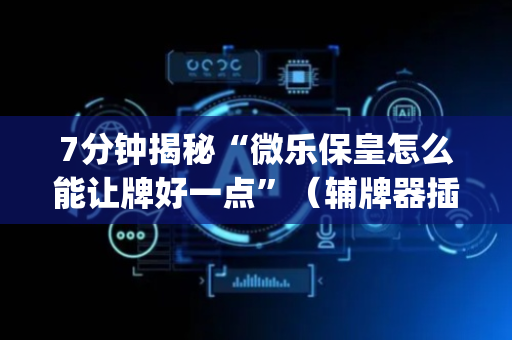 7分钟揭秘“微乐保皇怎么能让牌好一点”（辅牌器插件购买)