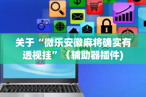 关于“微乐安徽麻将确实有透视挂”（辅助器插件)