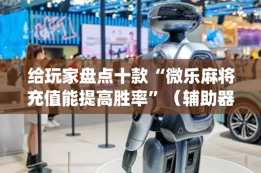 给玩家盘点十款“微乐麻将充值能提高胜率”（辅助器下载)
