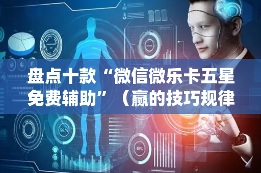 盘点十款“微信微乐卡五星免费辅助”（赢的技巧规律)