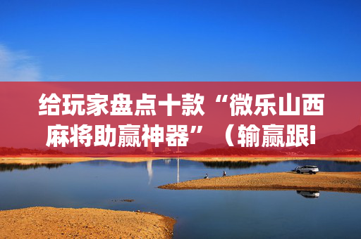 给玩家盘点十款“微乐山西麻将助赢神器”（输赢跟id号有关系吗)