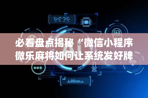 必看盘点揭秘“微信小程序微乐麻将如何让系统发好牌”（神器通用版)