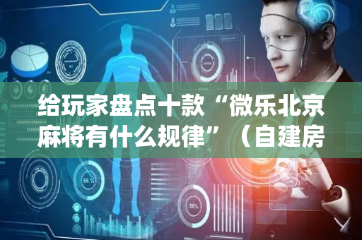 给玩家盘点十款“微乐北京麻将有什么规律”（自建房怎么拿好牌)
