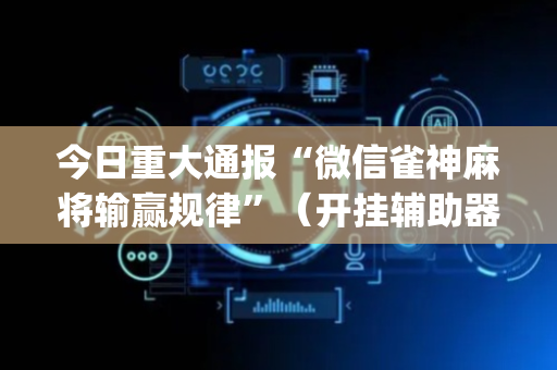今日重大通报“微信雀神麻将输赢规律”（开挂辅助器脚本)