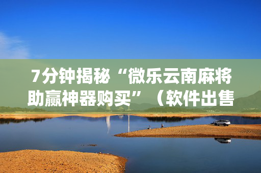 7分钟揭秘“微乐云南麻将助赢神器购买”（软件出售)