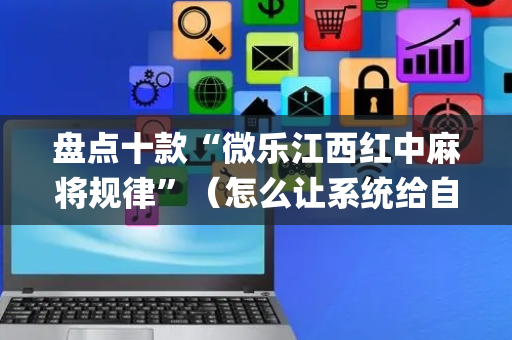 盘点十款“微乐江西红中麻将规律”（怎么让系统给自己好牌)