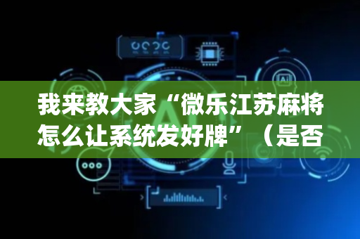 我来教大家“微乐江苏麻将怎么让系统发好牌”（是否能开挂)