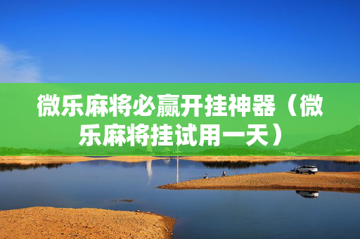 微乐麻将必赢开挂神器（微乐麻将挂试用一天）