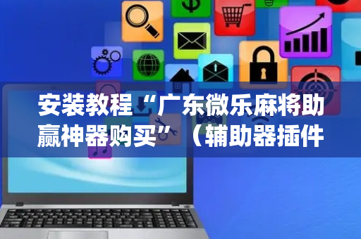 安装教程“广东微乐麻将助赢神器购买”（辅助器插件)