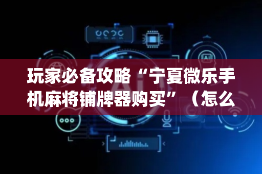 玩家必备攻略“宁夏微乐手机麻将铺牌器购买”（怎么让系统给自己好牌)