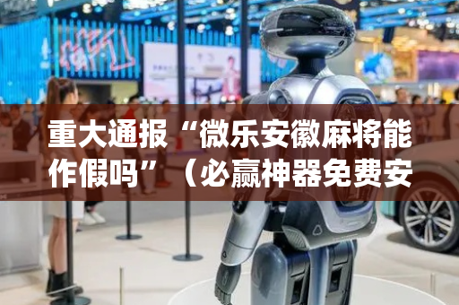 重大通报“微乐安徽麻将能作假吗”（必赢神器免费安装)