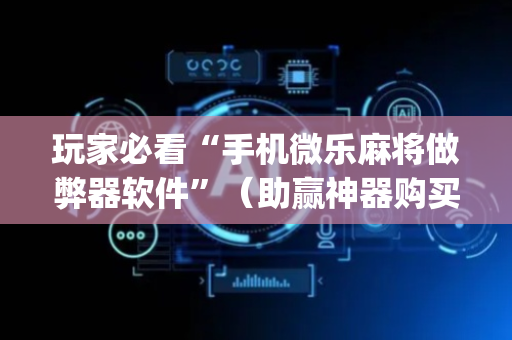 玩家必看“手机微乐麻将做弊器软件”（助赢神器购买)