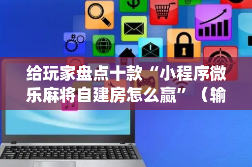 给玩家盘点十款“小程序微乐麻将自建房怎么赢”（输赢跟id号有关系吗)