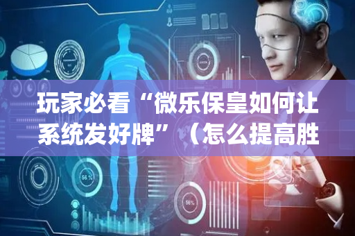 玩家必看“微乐保皇如何让系统发好牌”（怎么提高胜率)