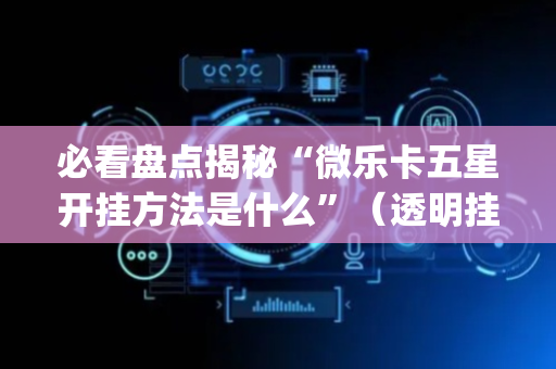 必看盘点揭秘“微乐卡五星开挂方法是什么”（透明挂辅助器)