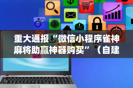 重大通报“微信小程序雀神麻将助赢神器购买”（自建房胜负规律)