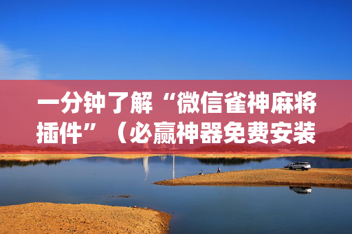 一分钟了解“微信雀神麻将插件”（必赢神器免费安装)