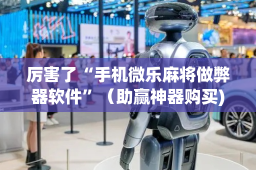 厉害了“手机微乐麻将做弊器软件”（助赢神器购买)
