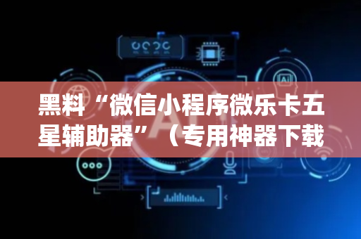 黑料“微信小程序微乐卡五星辅助器”（专用神器下载)