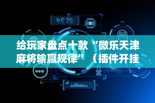 给玩家盘点十款“微乐天津麻将输赢规律”（插件开挂免费AI)