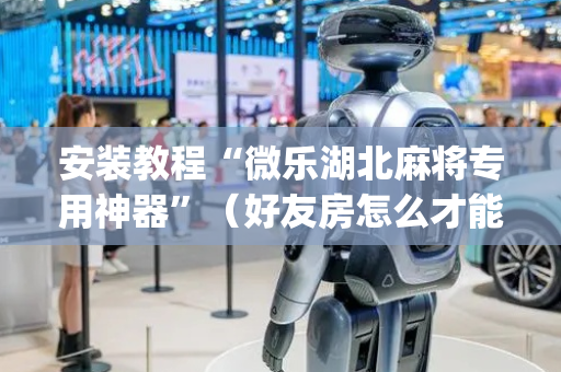 安装教程“微乐湖北麻将专用神器”（好友房怎么才能赢)