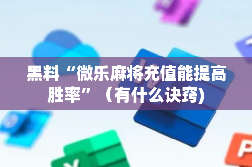 黑料“微乐麻将充值能提高胜率”（有什么诀窍)