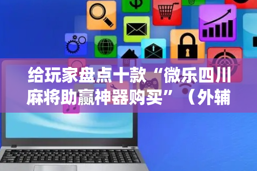 给玩家盘点十款“微乐四川麻将助赢神器购买”（外辅工具)