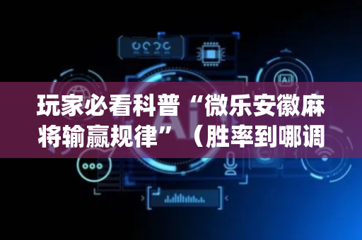 玩家必看科普“微乐安徽麻将输赢规律”（胜率到哪调)