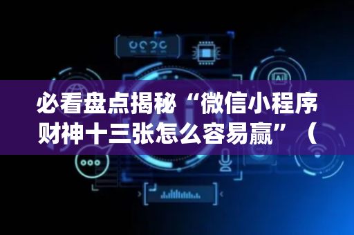 必看盘点揭秘“微信小程序财神十三张怎么容易赢”（插件开挂免费AI)