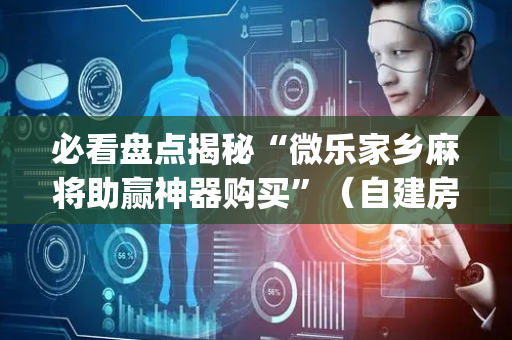 必看盘点揭秘“微乐家乡麻将助赢神器购买”（自建房怎么赢)