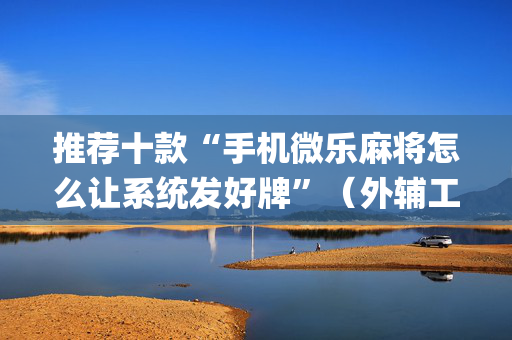 推荐十款“手机微乐麻将怎么让系统发好牌”（外辅工具)