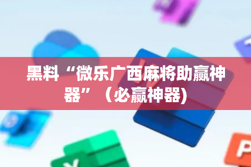 黑料“微乐广西麻将助赢神器”（必赢神器)
