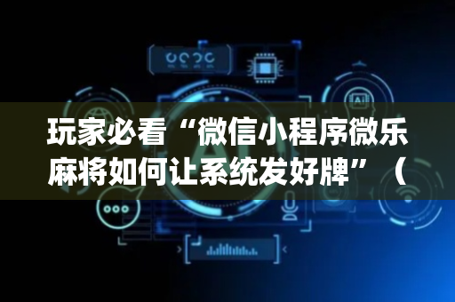 玩家必看“微信小程序微乐麻将如何让系统发好牌”（必赢神器免费安装)