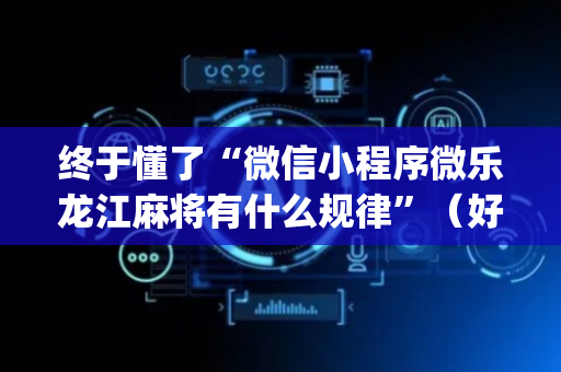 终于懂了“微信小程序微乐龙江麻将有什么规律”（好友房怎么才能赢)