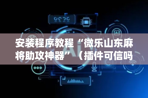 安装程序教程“微乐山东麻将助攻神器”（插件可信吗)