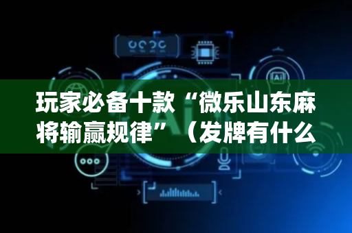 玩家必备十款“微乐山东麻将输赢规律”（发牌有什么规律吗)