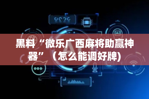 黑料“微乐广西麻将助赢神器”（怎么能调好牌)