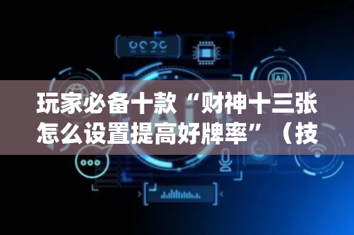 玩家必备十款“财神十三张怎么设置提高好牌率”（技巧和打好牌方法)