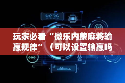 玩家必看“微乐内蒙麻将输赢规律”（可以设置输赢吗)