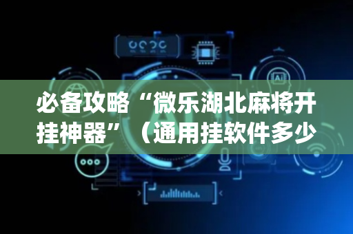 必备攻略“微乐湖北麻将开挂神器”（通用挂软件多少钱)