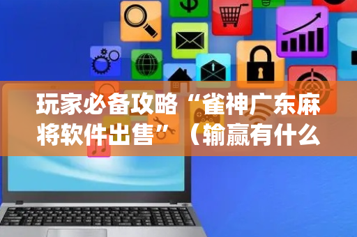 玩家必备攻略“雀神广东麻将软件出售”（输赢有什么规律)
