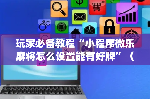 玩家必备教程“小程序微乐麻将怎么设置能有好牌”（透明挂辅助器)
