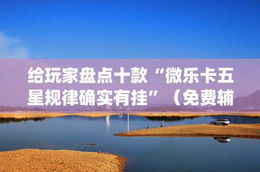 给玩家盘点十款“微乐卡五星规律确实有挂”（免费辅助)