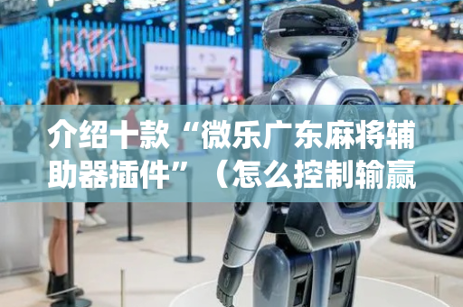 介绍十款“微乐广东麻将辅助器插件”（怎么控制输赢)
