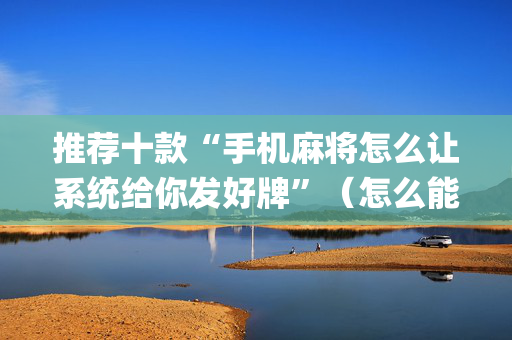 推荐十款“手机麻将怎么让系统给你发好牌”（怎么能让牌好一点)