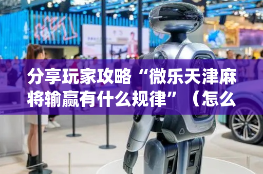 分享玩家攻略“微乐天津麻将输赢有什么规律”（怎么调胜率)
