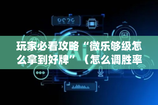 玩家必看攻略“微乐够级怎么拿到好牌”（怎么调胜率)