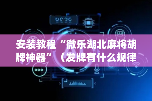 安装教程“微乐湖北麻将胡牌神器”（发牌有什么规律吗)