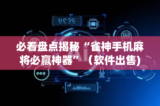 必看盘点揭秘“雀神手机麻将必赢神器”（软件出售)