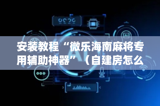 安装教程“微乐海南麻将专用辅助神器”（自建房怎么赢)